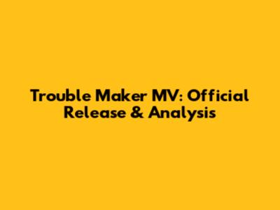 Trouble Maker MV: Official Release & Analysis