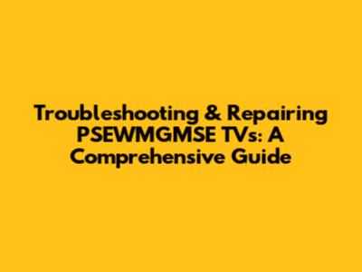 Troubleshooting & Repairing PSEWMGMSE TVs: A Comprehensive Guide