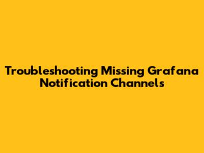 Troubleshooting Missing Grafana Notification Channels