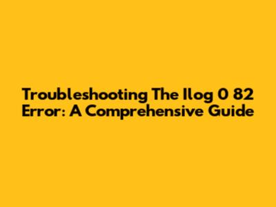 Troubleshooting The Ilog 0 82 Error: A Comprehensive Guide