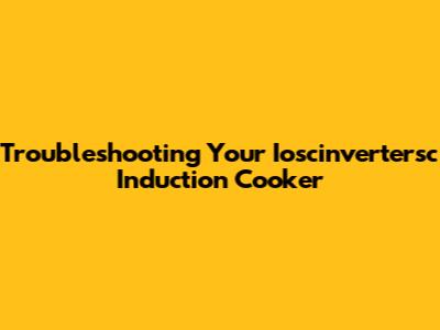 Troubleshooting Your Ioscinvertersc Induction Cooker
