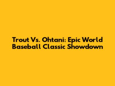 Trout Vs. Ohtani: Epic World Baseball Classic Showdown