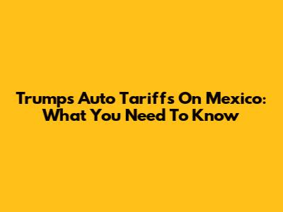 Trump's Auto Tariffs On Mexico: What You Need To Know
