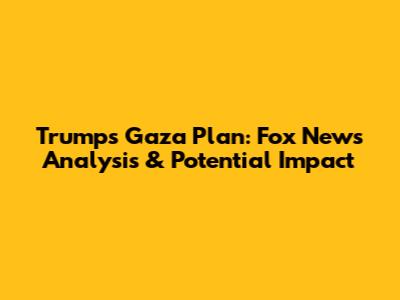 Trump's Gaza Plan: Fox News Analysis & Potential Impact