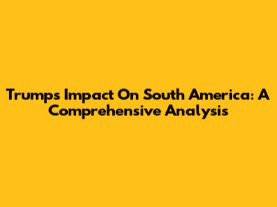 Trump's Impact On South America: A Comprehensive Analysis