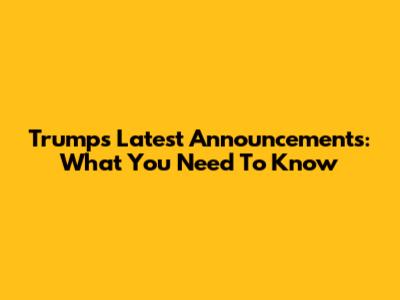 Trump's Latest Announcements: What You Need To Know
