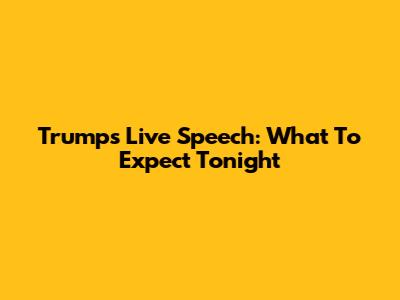 Trump's Live Speech: What To Expect Tonight