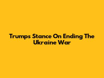 Trump's Stance On Ending The Ukraine War