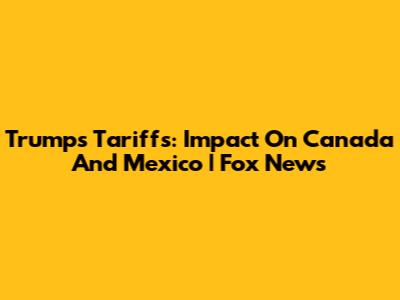 Trump's Tariffs: Impact On Canada And Mexico | Fox News