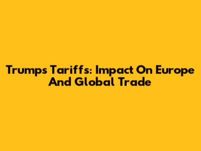 Trump's Tariffs: Impact On Europe And Global Trade