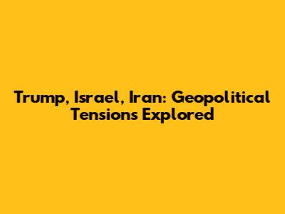 Trump, Israel, Iran: Geopolitical Tensions Explored