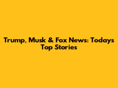 Trump, Musk & Fox News: Today's Top Stories