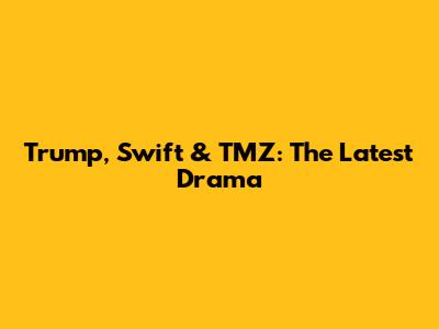 Trump, Swift & TMZ: The Latest Drama