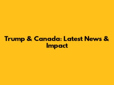 Trump & Canada: Latest News & Impact