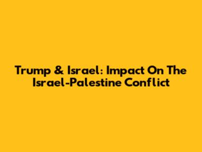 Trump & Israel: Impact On The Israel-Palestine Conflict
