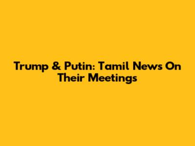 Trump & Putin: Tamil News On Their Meetings