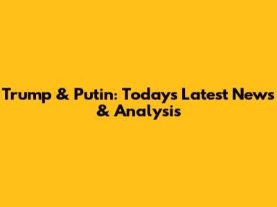Trump & Putin: Today's Latest News & Analysis