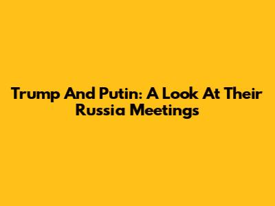 Trump And Putin: A Look At Their Russia Meetings