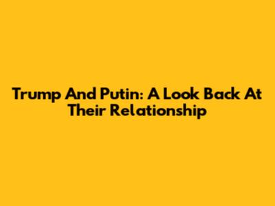 Trump And Putin: A Look Back At Their Relationship