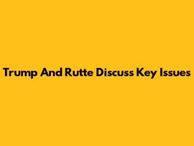 Trump And Rutte Discuss Key Issues