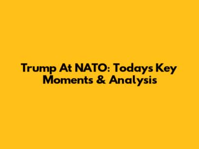 Trump At NATO: Today's Key Moments & Analysis