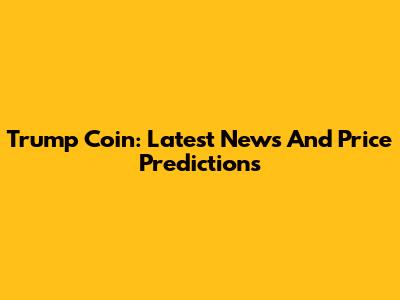 Trump Coin: Latest News And Price Predictions