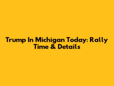 Trump In Michigan Today: Rally Time & Details