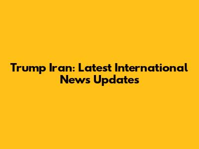 Trump Iran: Latest International News Updates