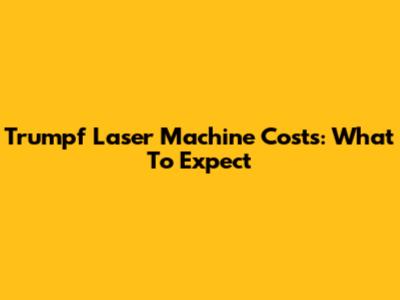 Trumpf Laser Machine Costs: What To Expect