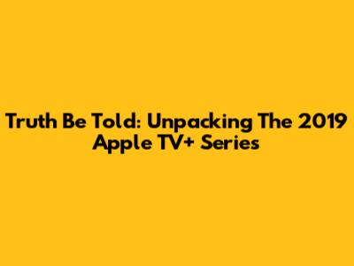 Truth Be Told: Unpacking The 2019 Apple TV+ Series