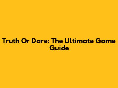 Truth Or Dare: The Ultimate Game Guide