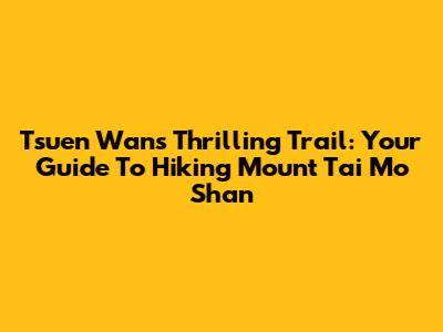 Tsuen Wan's Thrilling Trail: Your Guide To Hiking Mount Tai Mo Shan