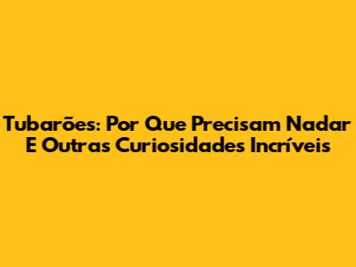 Tubarões: Por Que Precisam Nadar E Outras Curiosidades Incríveis