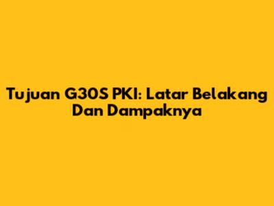 Tujuan G30S PKI: Latar Belakang Dan Dampaknya