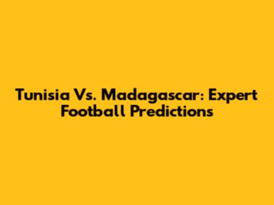 Tunisia Vs. Madagascar: Expert Football Predictions