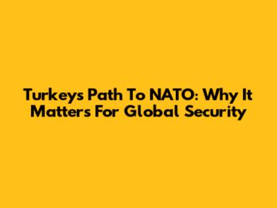 Turkey's Path To NATO: Why It Matters For Global Security
