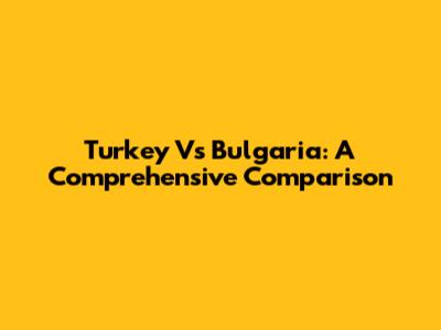 Turkey Vs Bulgaria: A Comprehensive Comparison