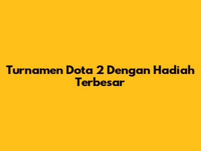 Turnamen Dota 2 Dengan Hadiah Terbesar