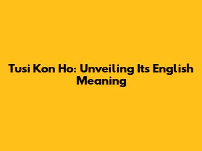Tusi Kon Ho: Unveiling Its English Meaning