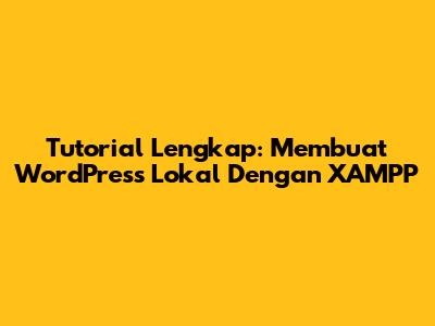 Tutorial Lengkap: Membuat WordPress Lokal Dengan XAMPP
