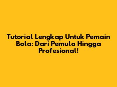 Tutorial Lengkap Untuk Pemain Bola: Dari Pemula Hingga Profesional!