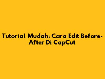 Tutorial Mudah: Cara Edit Before-After Di CapCut