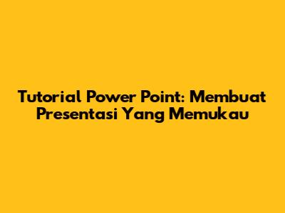 Tutorial Power Point: Membuat Presentasi Yang Memukau
