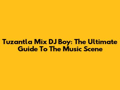 Tuzantla Mix DJ Boy: The Ultimate Guide To The Music Scene