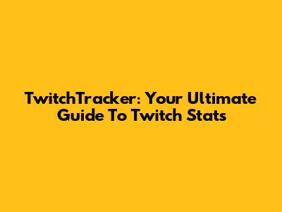 TwitchTracker: Your Ultimate Guide To Twitch Stats