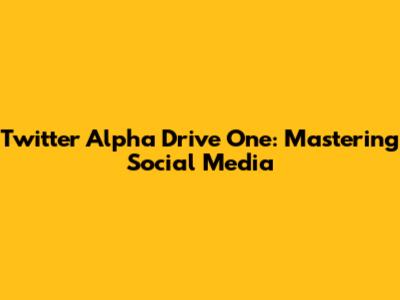 Twitter Alpha Drive One: Mastering Social Media