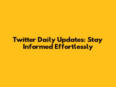 Twitter Daily Updates: Stay Informed Effortlessly