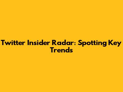 Twitter Insider Radar: Spotting Key Trends