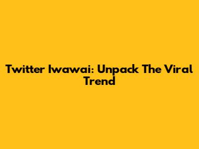Twitter Iwawai: Unpack The Viral Trend
