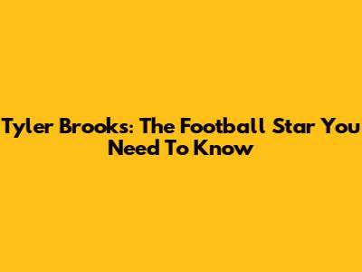 Tyler Brooks: The Football Star You Need To Know